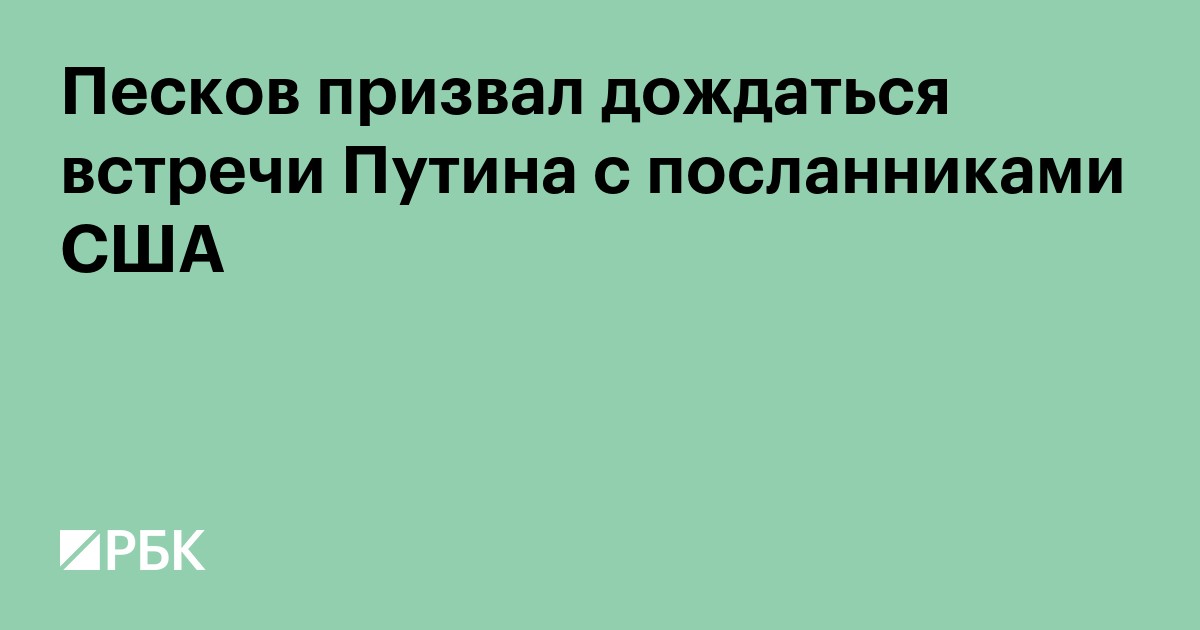 Песков призвал дождаться встречи Путина с посланниками США