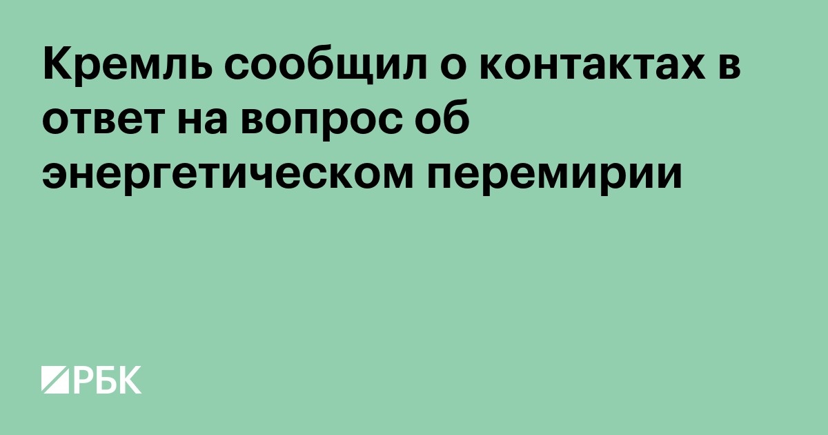 Кремль сообщил о контактах в ответ на вопрос об энергетическом перемирии