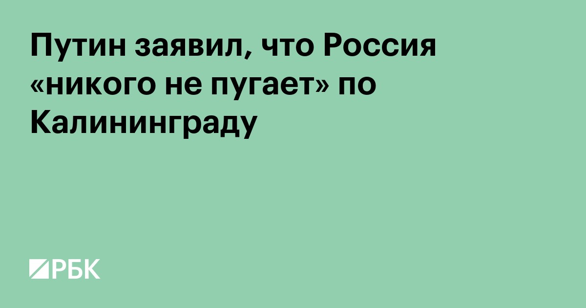 Путин заявил, что Россия «никого не пугает» по Калининграду