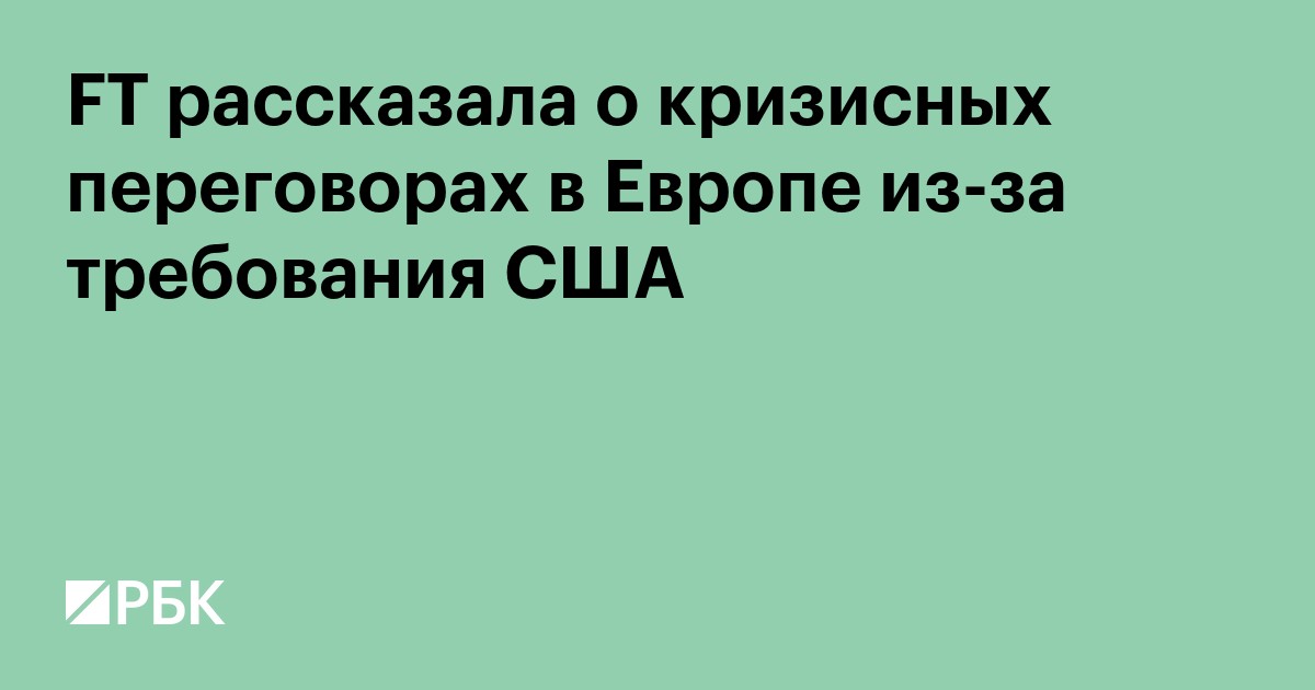 FT рассказала о кризисных переговорах в Европе из-за требования США