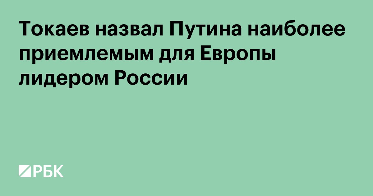Токаев назвал Путина наиболее приемлемым для Европы лидером России