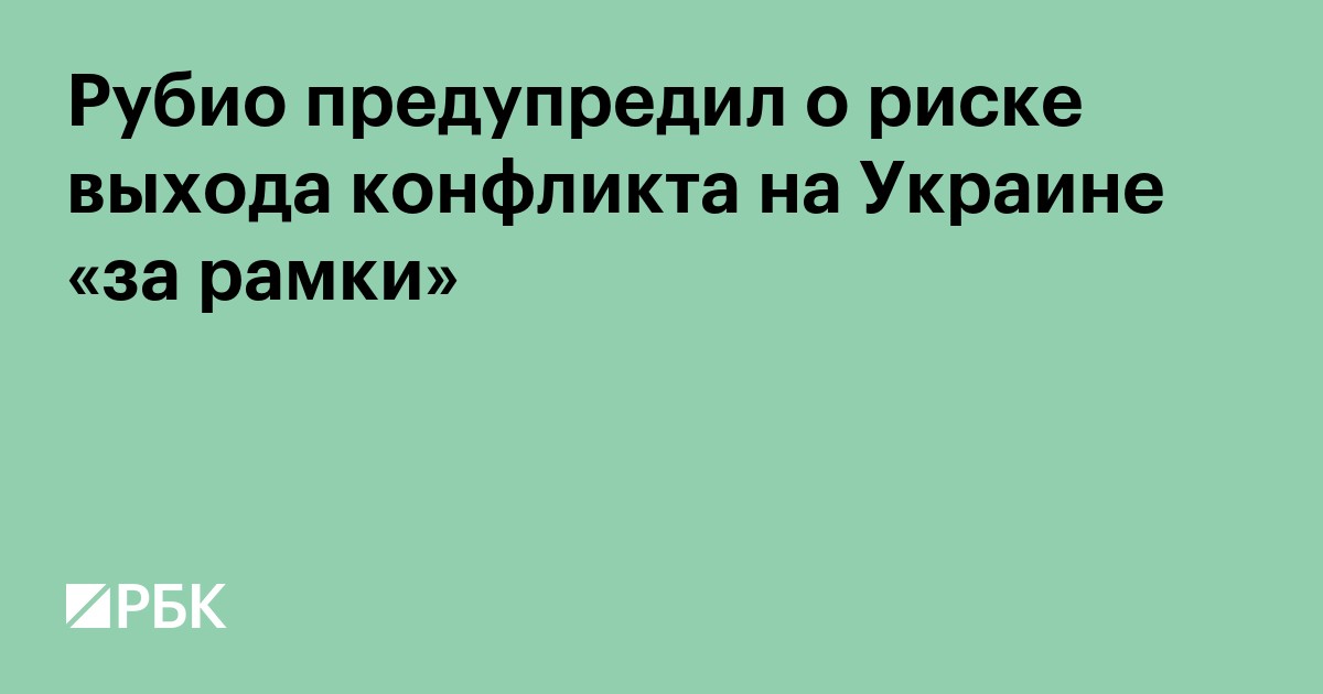 Рубио предупредил о риске выхода конфликта на Украине «за рамки»