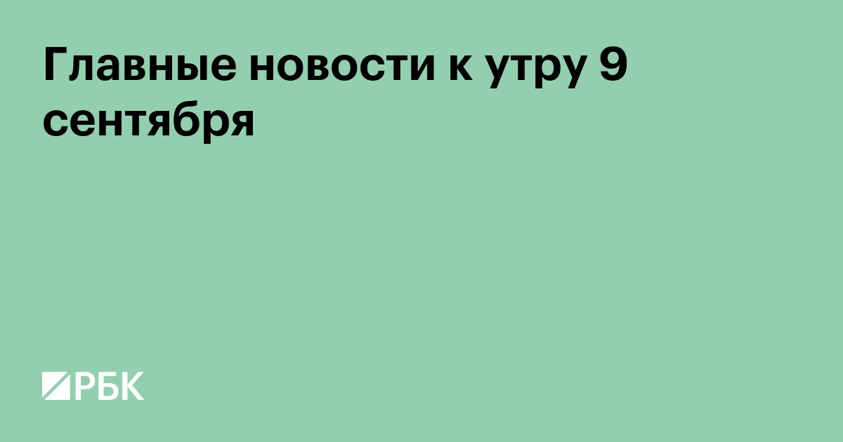 Главные новости к утру 9 сентября