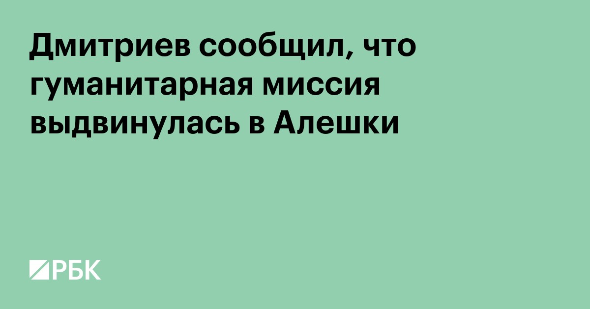 Дмитриев сообщил, что гуманитарная миссия выдвинулась в Алешки