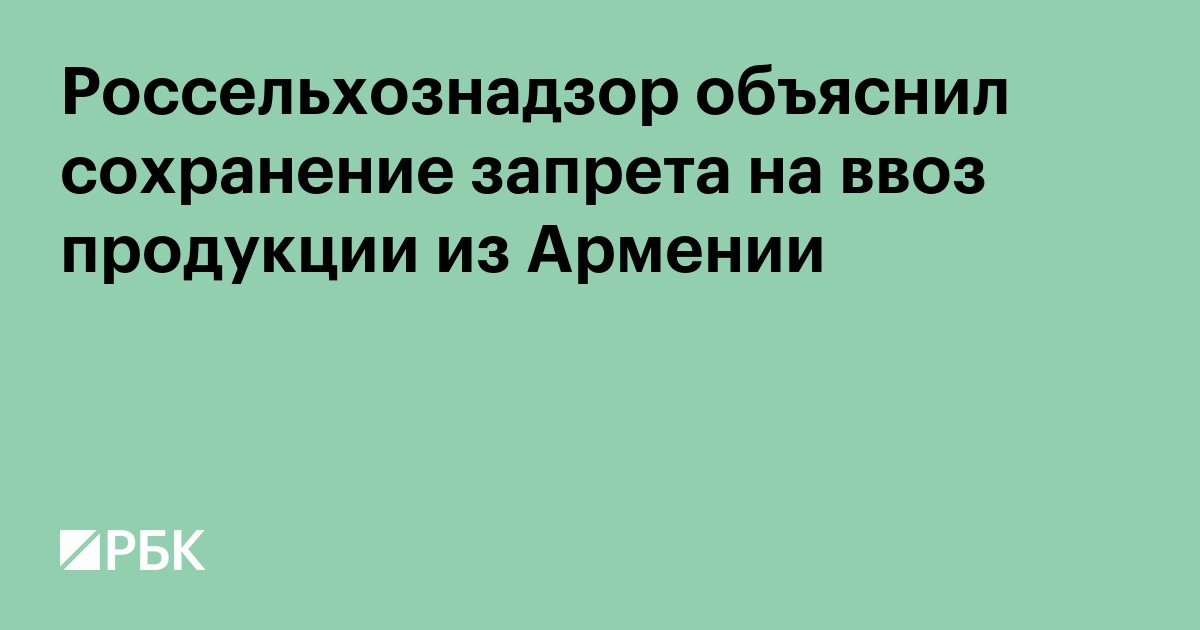 Россельхознадзор объяснил сохранение запрета на ввоз продукции из Армении