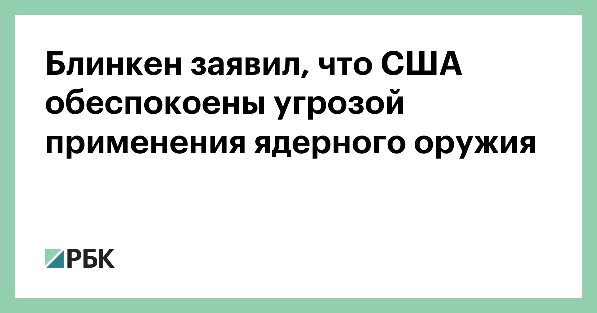 Блинкен заявил, что США обеспокоены угрозой применения ядерного оружия — РБК