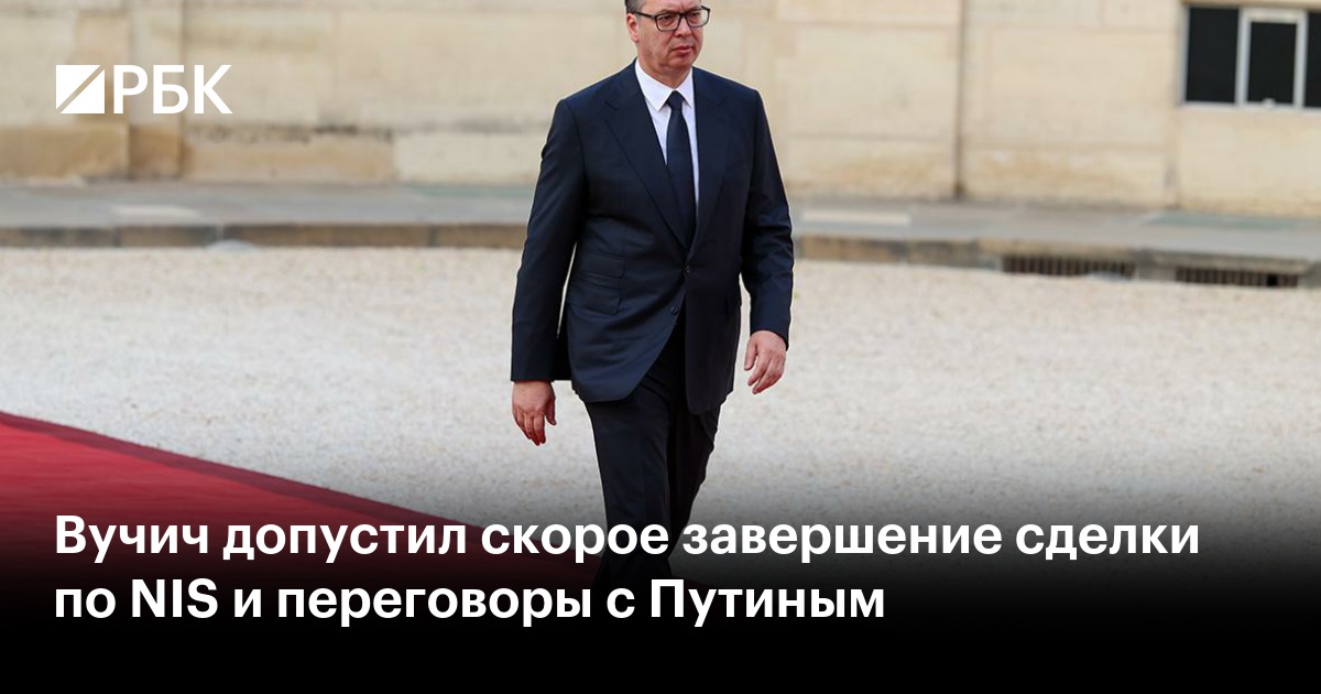 Вучич допустил скорое завершение сделки по NIS и переговоры с Путиным