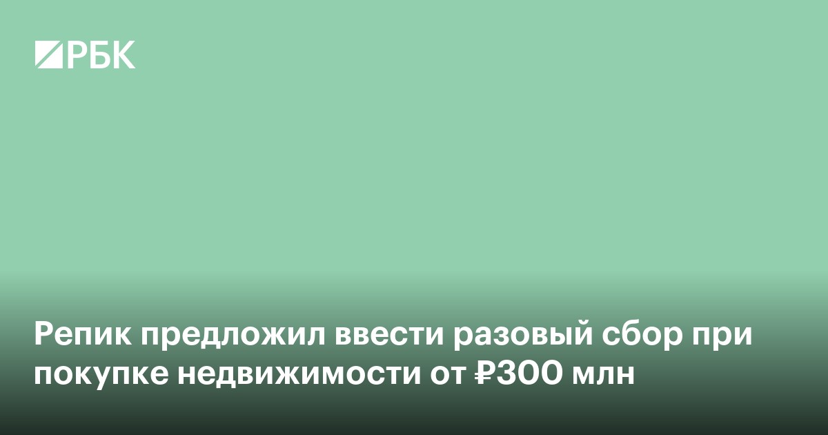 Репик предложил ввести разовый гербовый сбор при покупке недвижимости дороже 300 млн руб.