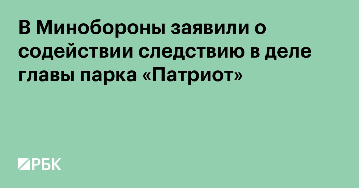В Минобороны заявили о содействии следствию в деле главы парка «Патриот»