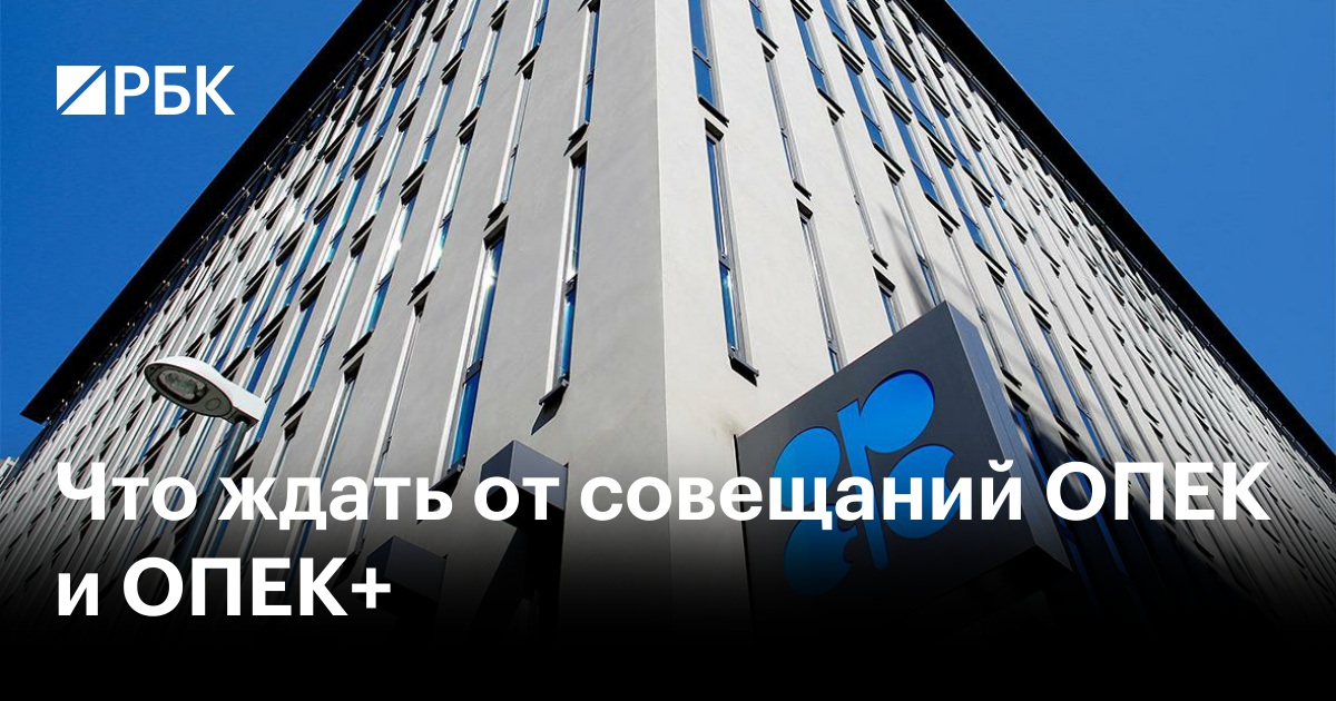 Что ждать от совещаний ОПЕК и ОПЕК+ — РБК