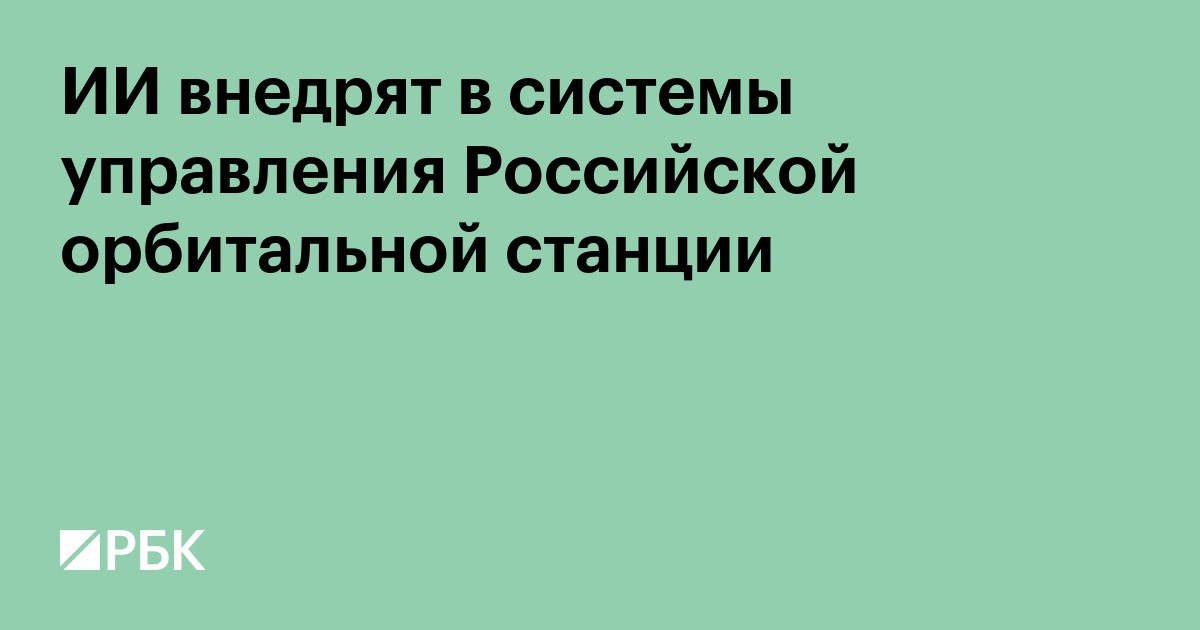 ИИ внедрят в системы управления Российской орбитальной станции