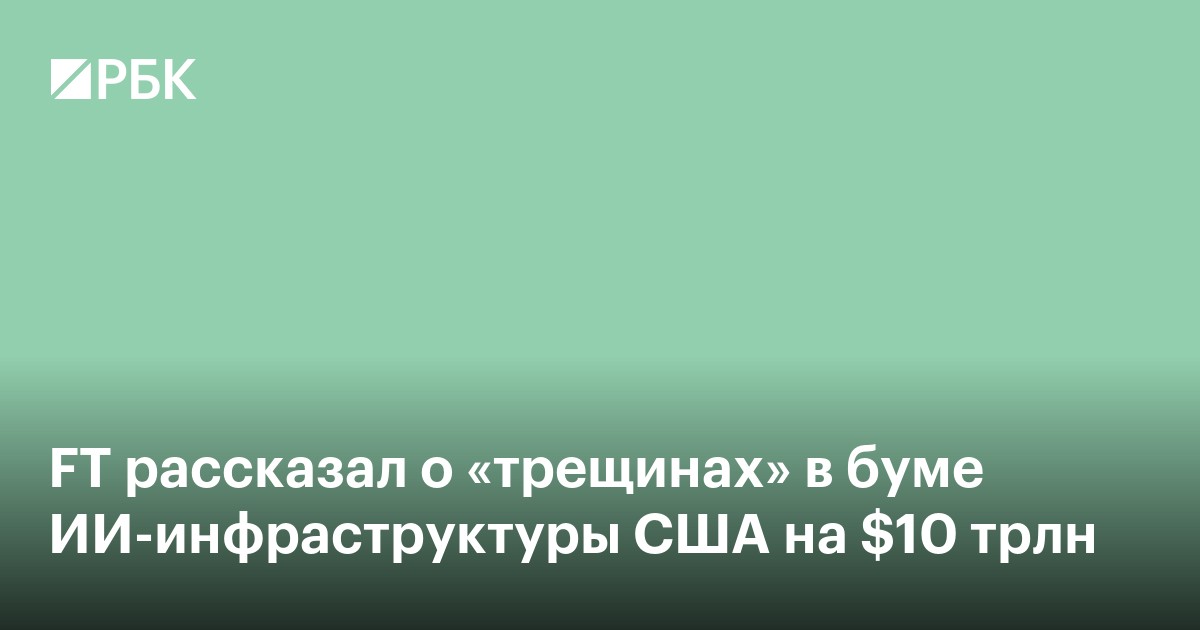 FT рассказал о «трещинах» в буме ИИ-инфраструктуры США на $10 трлн