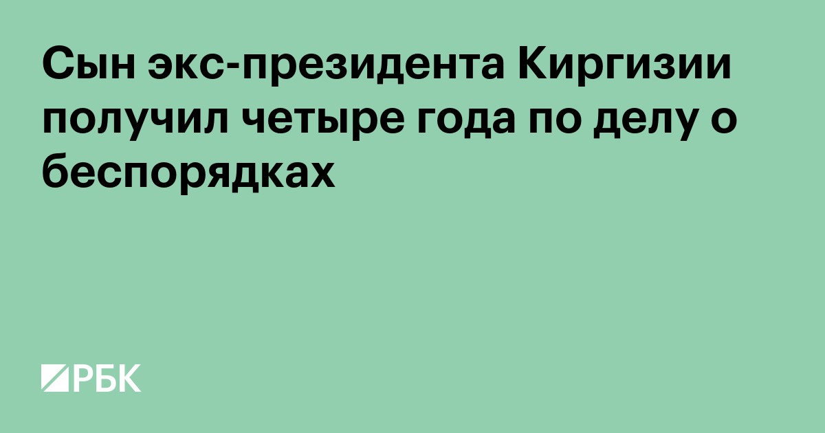 Сын экс-президента Киргизии получил четыре года по делу о беспорядках