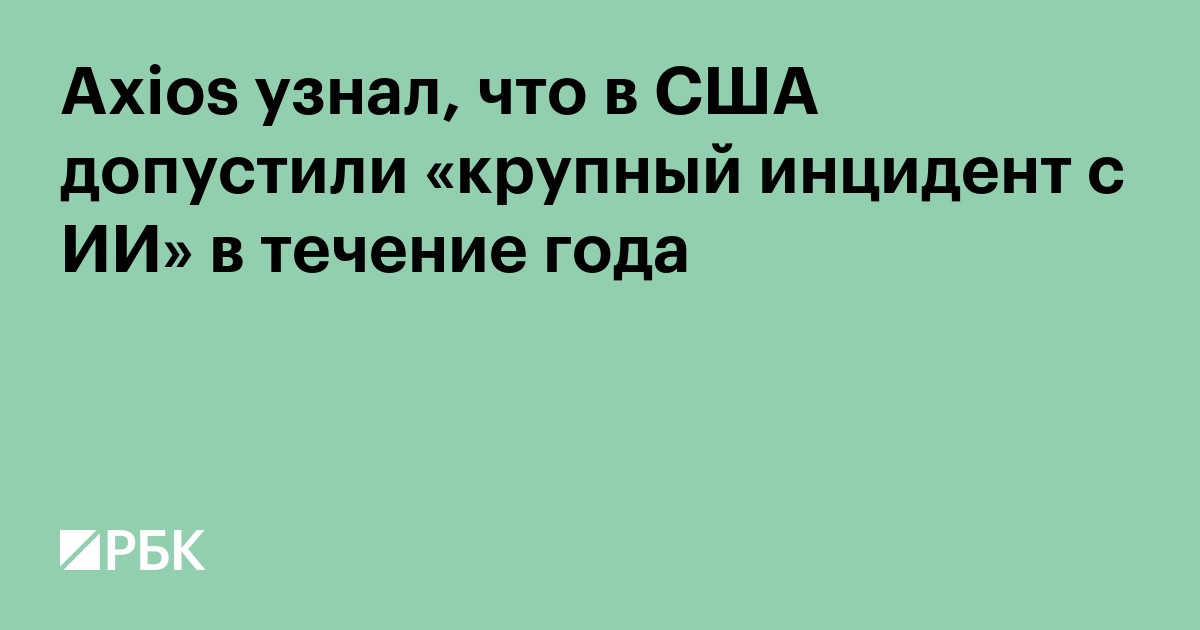 Axios узнал, что в США допустили «крупный инцидент с ИИ» в течение года
