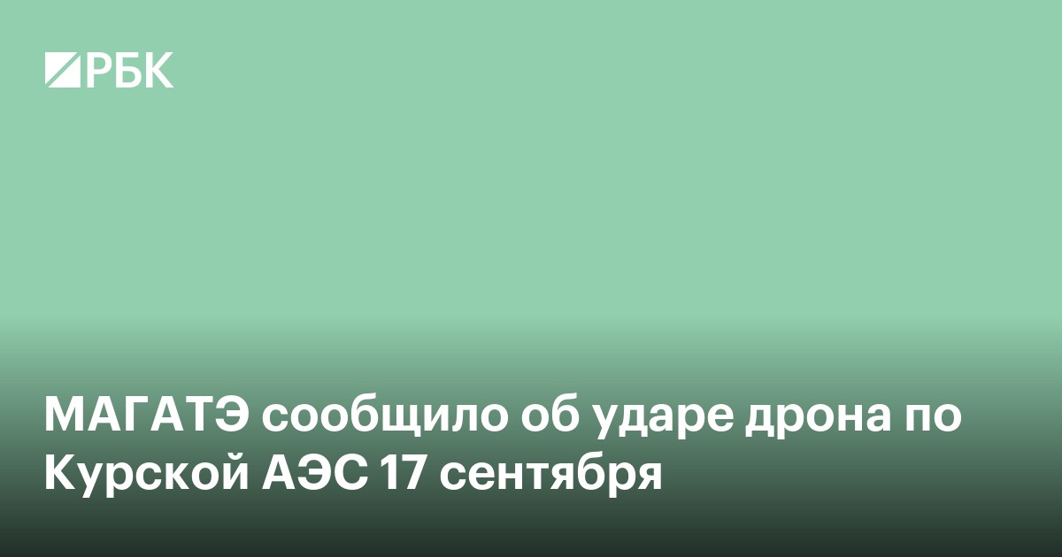 МАГАТЭ сообщило об ударе дрона по Курской АЭС 17 сентября