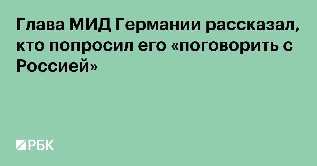 Глава МИД Германии рассказал, кто попросил его «поговорить с Россией»