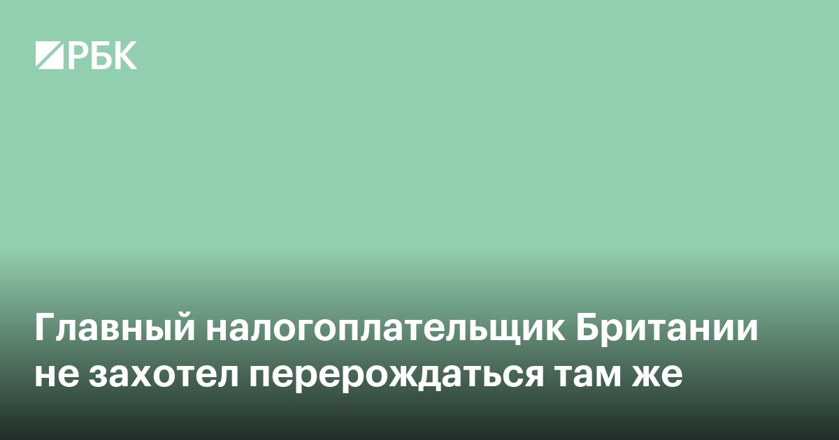 Главный налогоплательщик Британии не захотел рождаться там еще раз