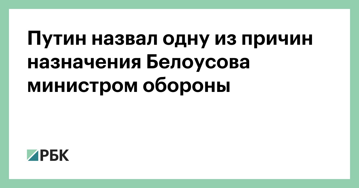 Путин назвал одну из причин назначения Белоусова министром обороны