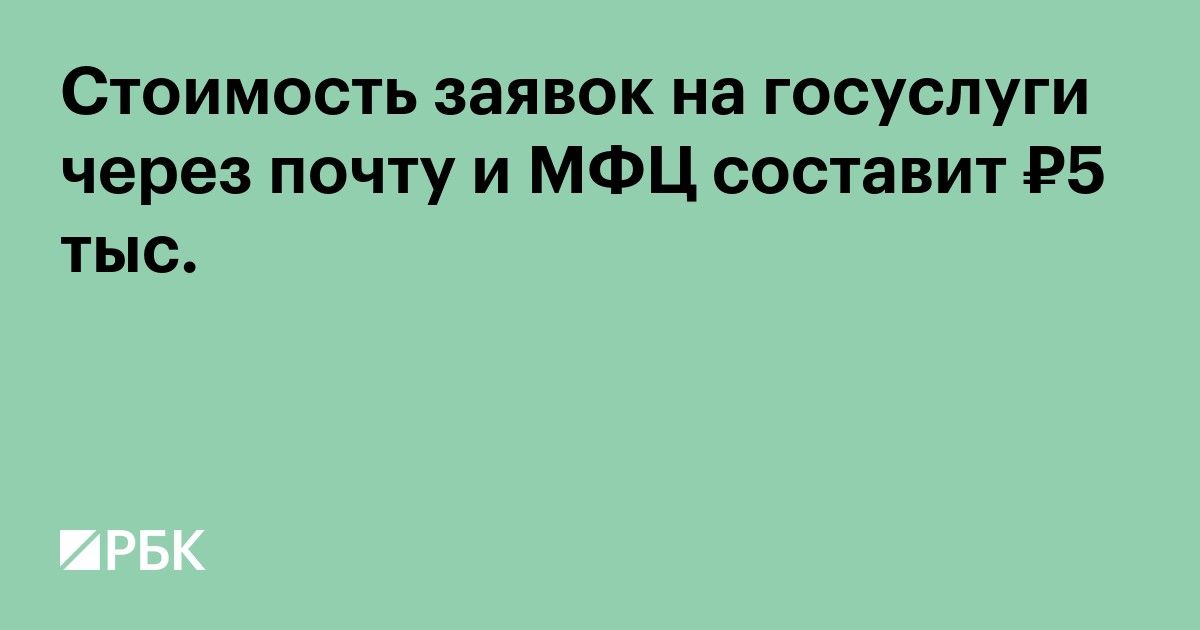 Стоимость заявок на госуслуги через Почту России и МФЦ составит до 5 тыс. рублей