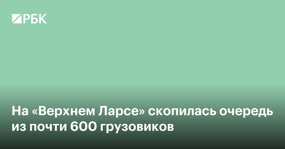 На «Верхнем Ларсе» скопилась очередь из почти 600 грузовиков