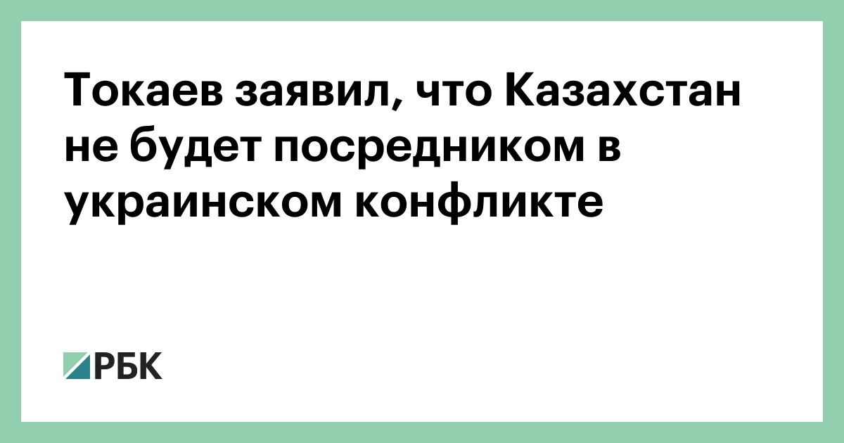 Токаев заявил, что Казахстан не будет посредником в украинском конфликте