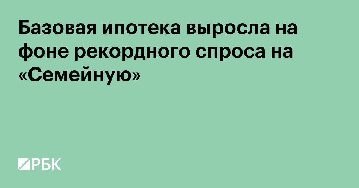 Базовая ипотека выросла на фоне рекордного спроса на «Семейную»