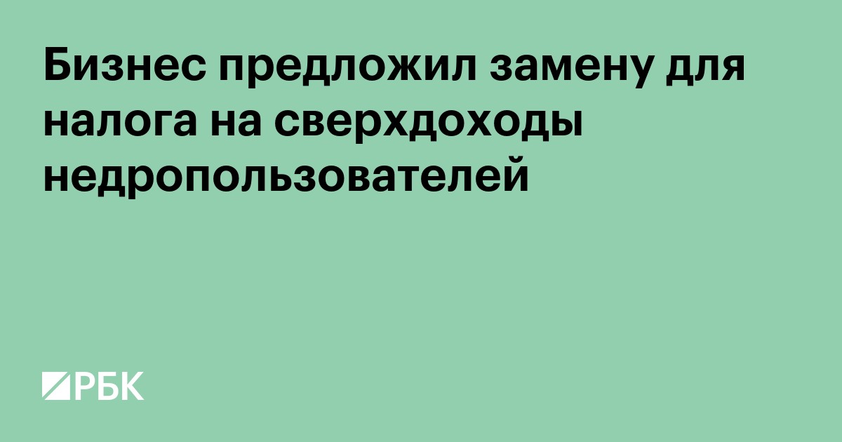 РСПП предложил изменить налог на сверхдоходы недропользователей