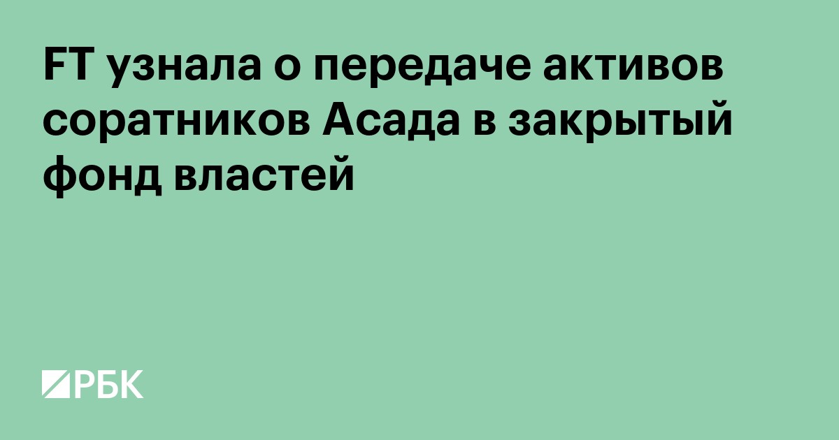 FT узнала о передаче активов соратников Асада в закрытый фонд властей