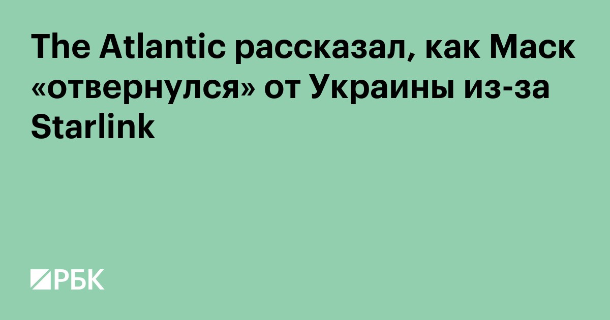 The Atlantic рассказал, как Маск «отвернулся» от Украины из-за Starlink