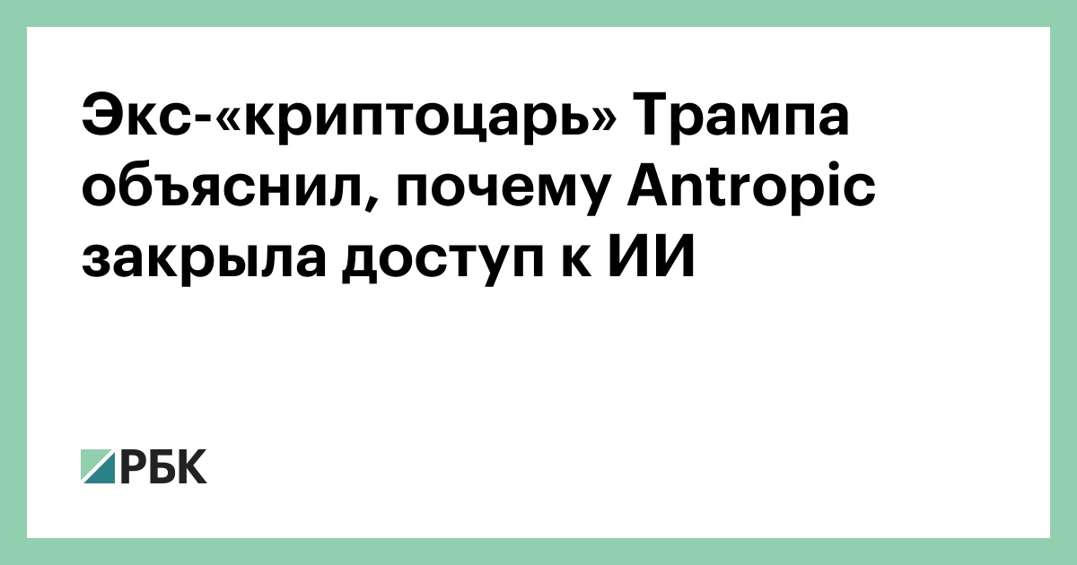Экс-«криптоцарь» Трампа объяснил, почему Antropic закрыла доступ к ИИ