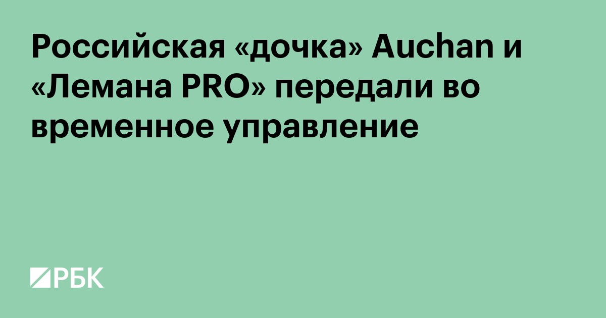 Российская «дочка» Аuchan и «Лемана PRO» переданы во временное управление