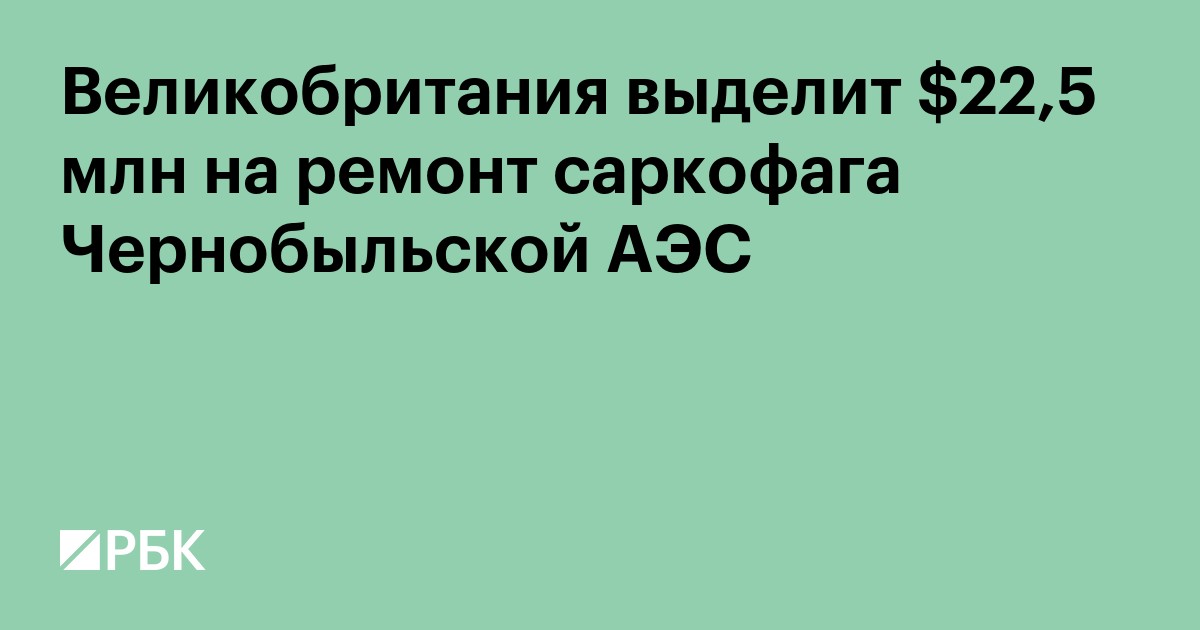 Великобритания выделит $22,5 млн на ремонт саркофага Чернобыльской АЭС