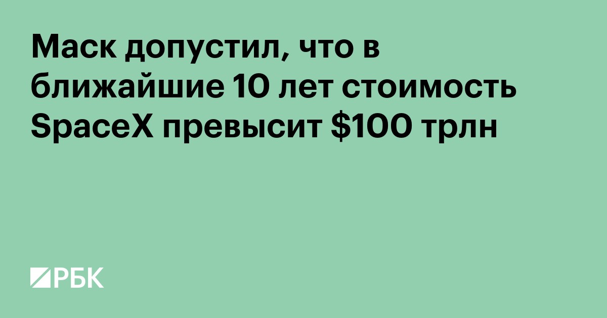Маск допустил, что в ближайшие 10 лет стоимость SpaceX превысит $100 трлн
