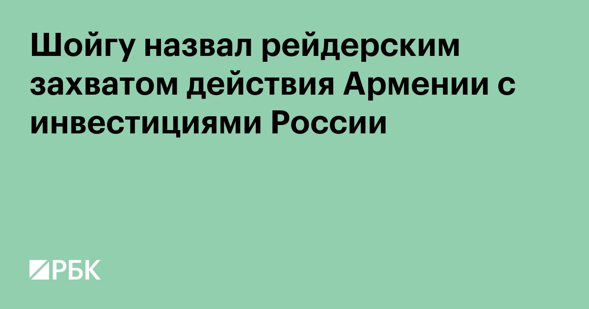 Шойгу назвал рейдерским захватом действия Армении с инвестициями России