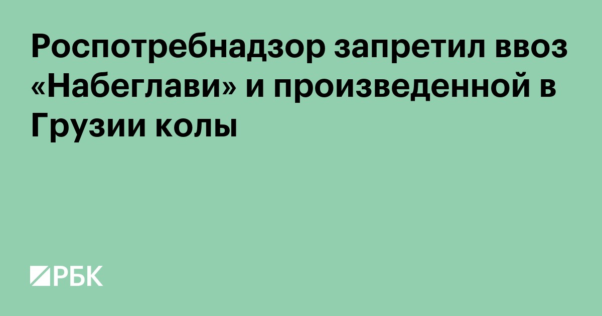 Роспотребнадзор запретил ввоз «Набеглави» и произведенной в Грузии колы