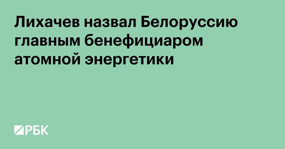 Лихачев назвал Белоруссию главным бенефициаром атомной энергетики
