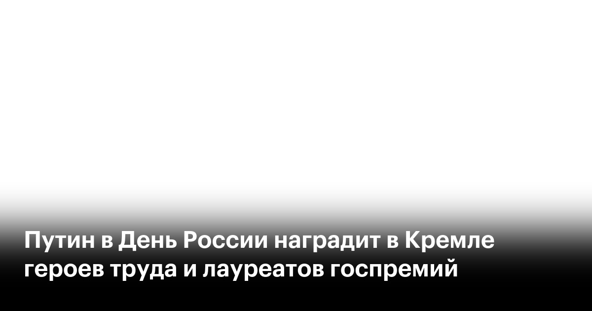 Путин в День России наградит в Кремле героев труда и лауреатов госпремий