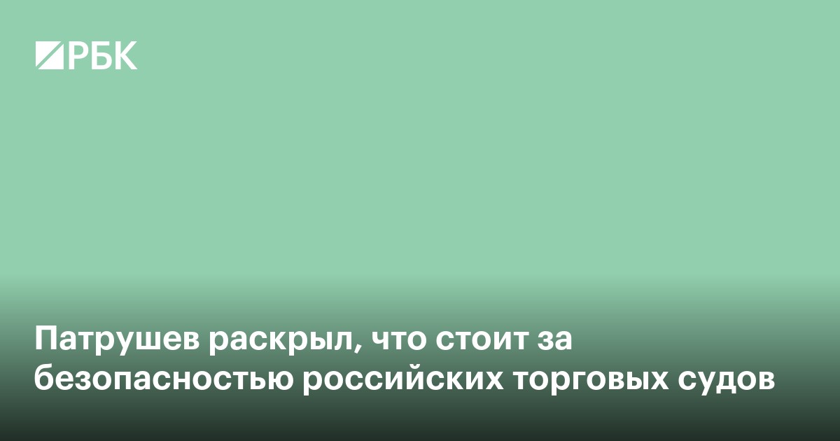 Патрушев раскрыл, что стоит за безопасностью российских торговых судов