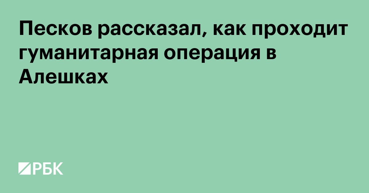 Песков рассказал, как проходит гуманитарная операция в Алешках