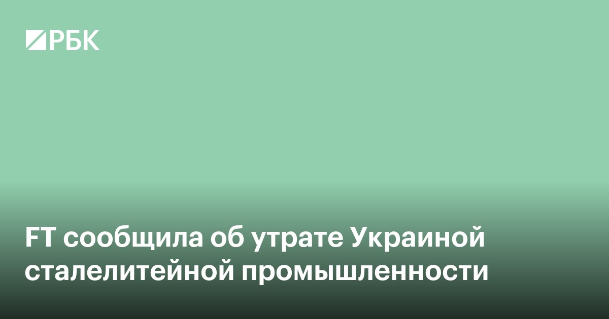 FT сообщила об утрате Украиной сталелитейной промышленности