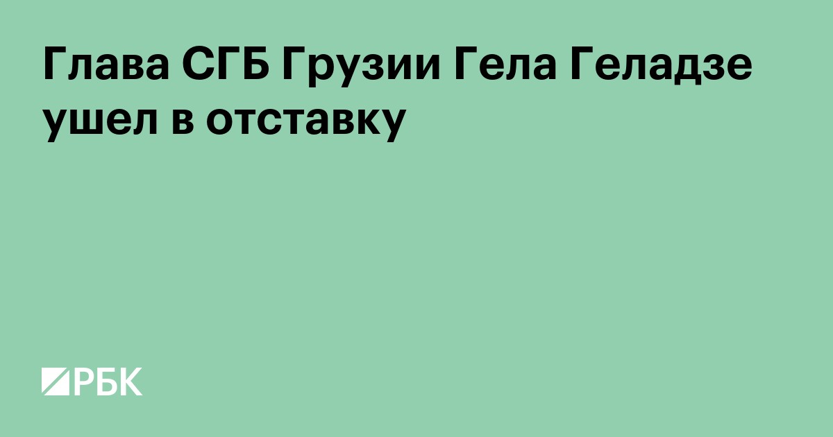 Глава СГБ Грузии Гела Геладзе ушел в отставку
