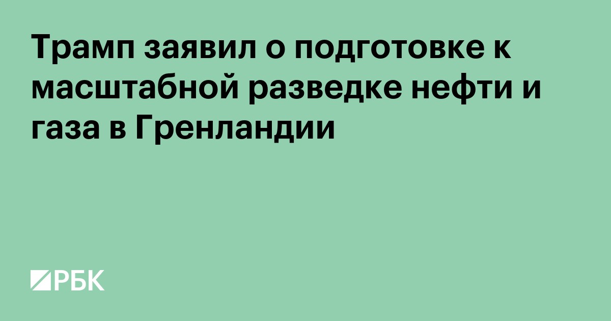 Трамп заявил о подготовке к масштабной разведке нефти и газа в Гренландии