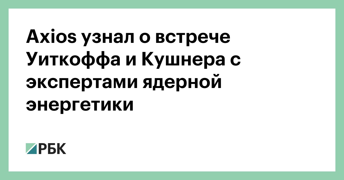 Axios узнал о встрече Уиткоффа и Кушнера с экспертами ядерной энергетики