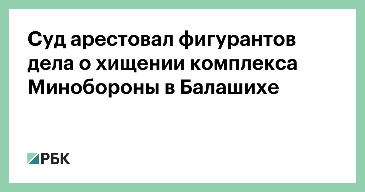 Суд арестовал фигурантов дела о хищении комплекса Минобороны в Балашихе