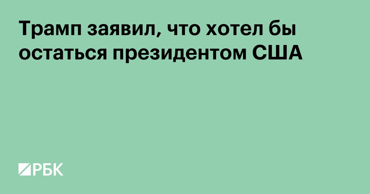 Трамп заявил, что хотел бы остаться президентом США