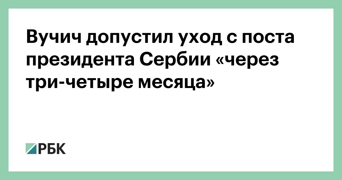 Вучич допустил уход с поста президента Сербии «через три-четыре месяца»