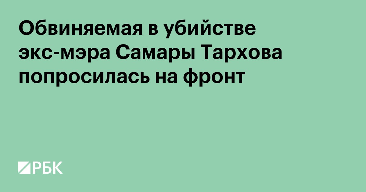 Обвиняемая в убийстве экс-мэра Самары Тархова попросилась на фронт