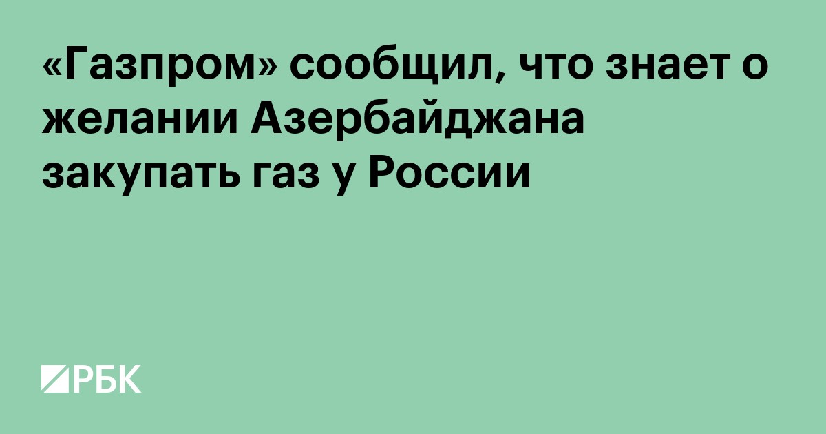 «Газпром» сообщил, что знает о желании Азербайджана закупать газ у России