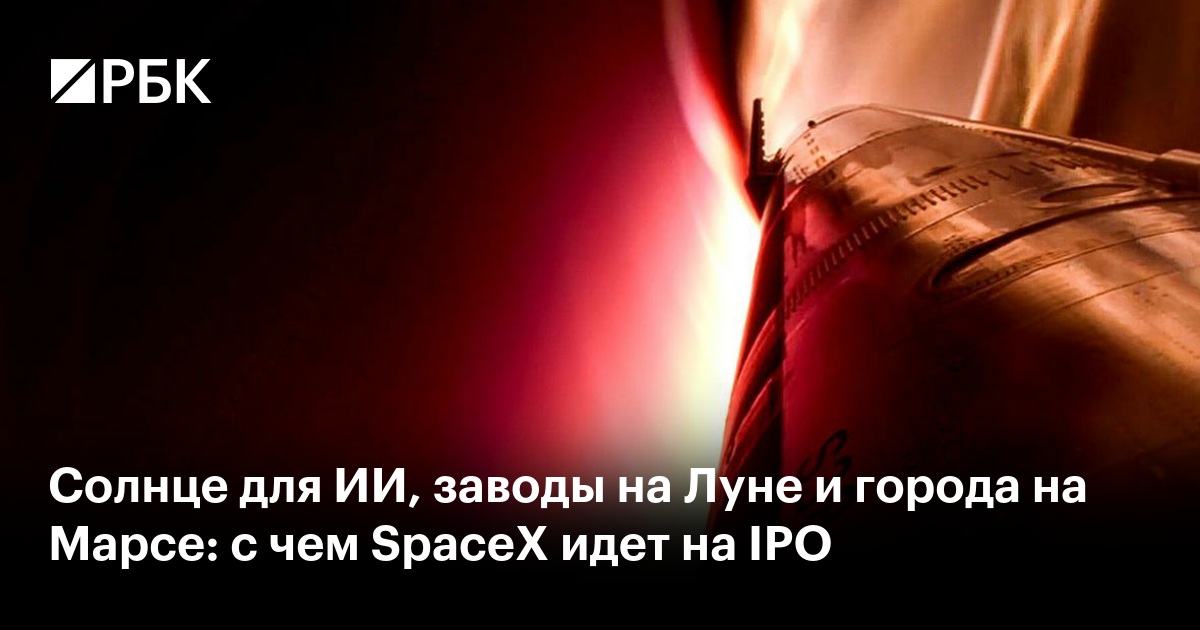Солнце для ИИ, заводы на Луне и города на Марсе: с чем SpaceX идет на IPO