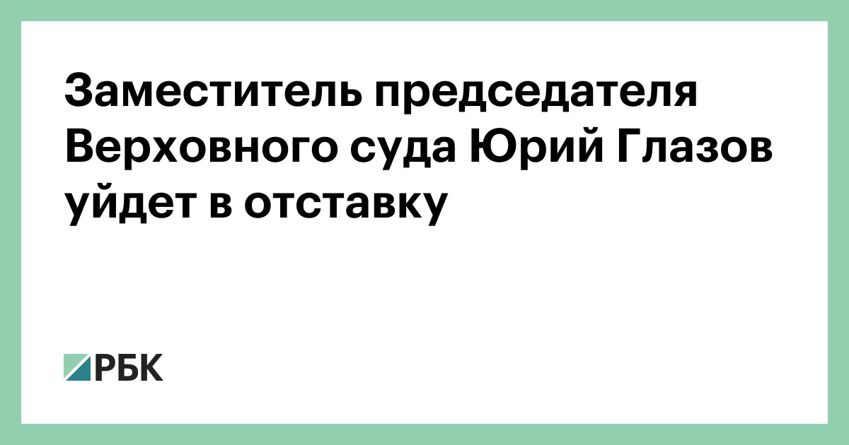 Заместитель председателя Верховного суда Юрий Глазов уйдет в отставку